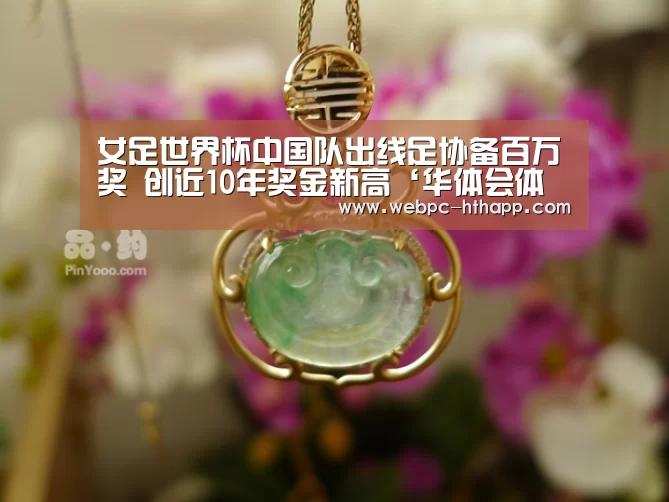 女足世界杯中国队出线足协备百万奖 创近10年奖金新高‘华体会体育’(图1) 华体会体育