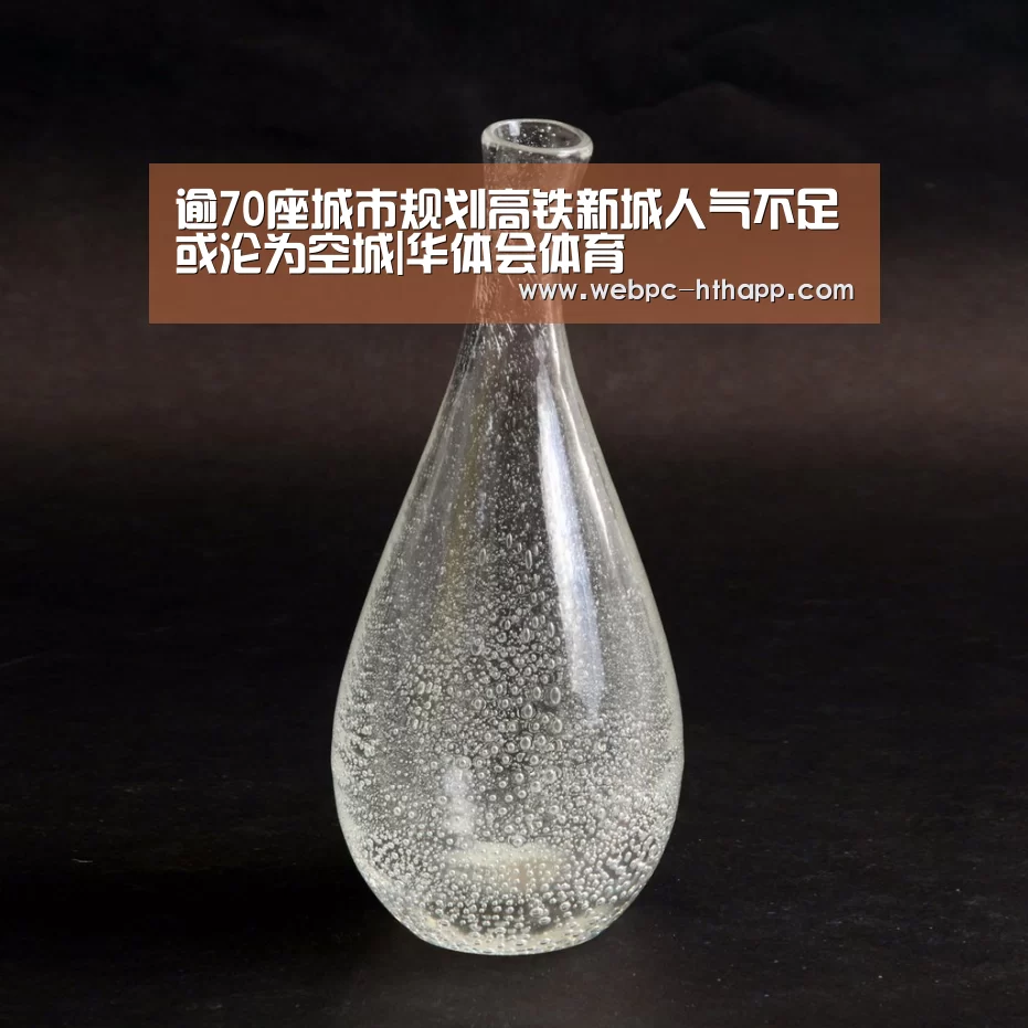 逾70座城市规划高铁新城人气不足或沦为空城|华体会体育(图3) 华体会体育