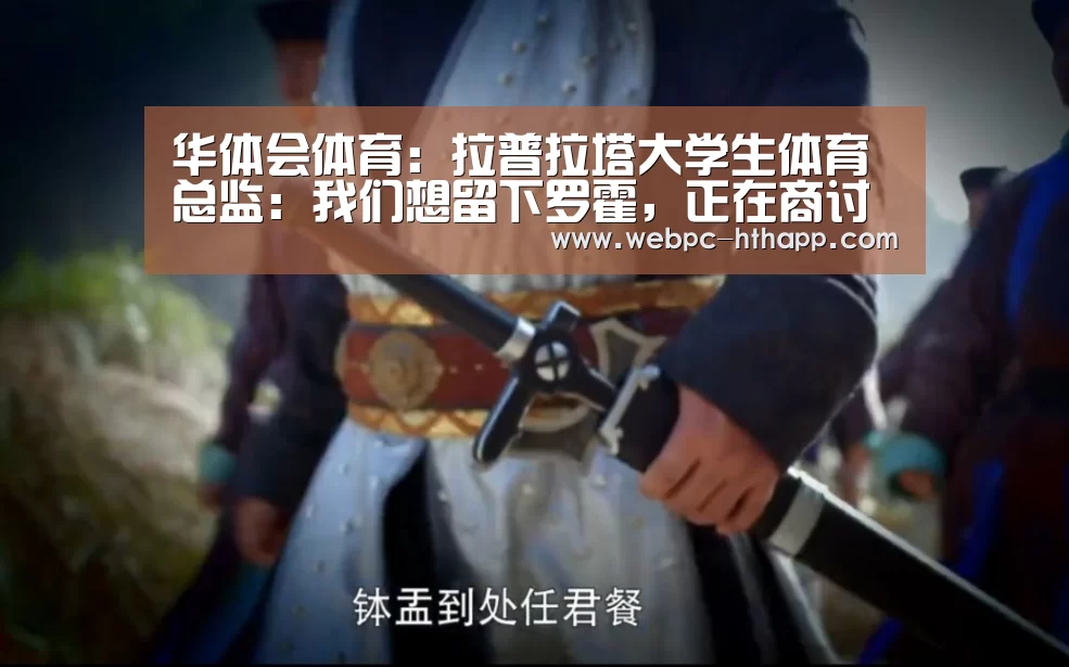 华体会体育：拉普拉塔大学生体育总监：我们想留下罗霍，正在商讨此事